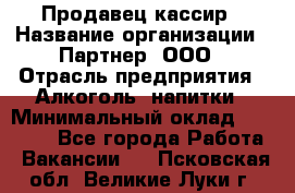 Продавец-кассир › Название организации ­ Партнер, ООО › Отрасль предприятия ­ Алкоголь, напитки › Минимальный оклад ­ 38 000 - Все города Работа » Вакансии   . Псковская обл.,Великие Луки г.